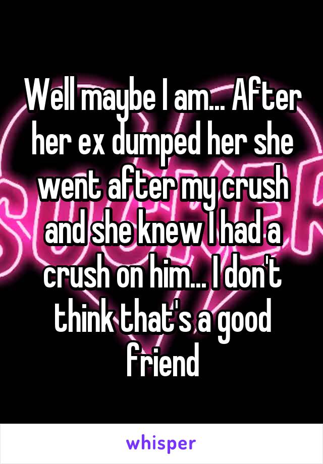 Well maybe I am... After her ex dumped her she went after my crush and she knew I had a crush on him... I don't think that's a good friend