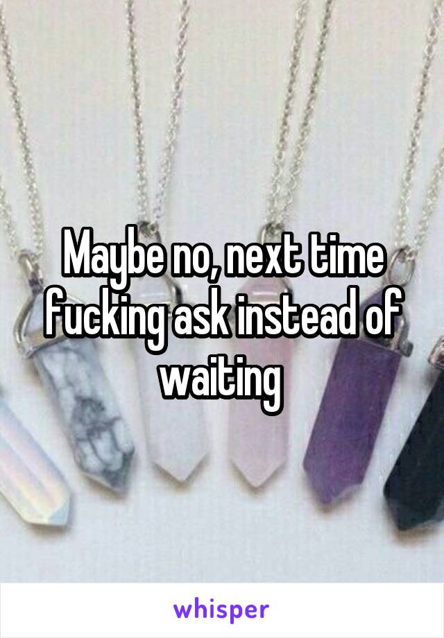 Maybe no, next time fucking ask instead of waiting 