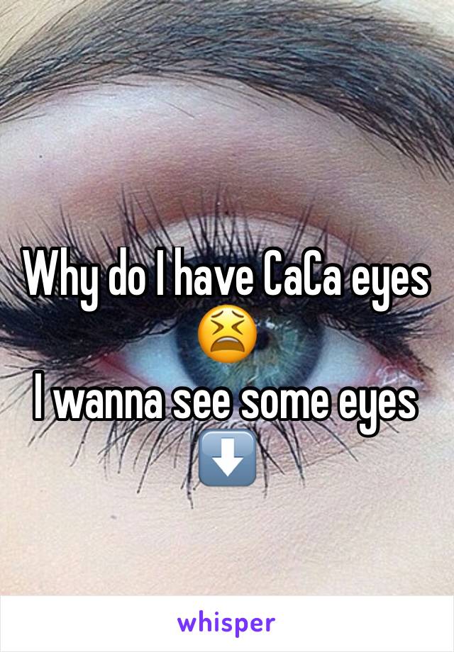 Why do I have CaCa eyes 😫
I wanna see some eyes 
⬇️