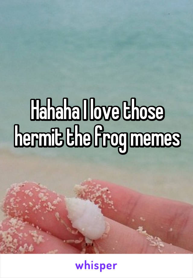 Hahaha I love those hermit the frog memes 