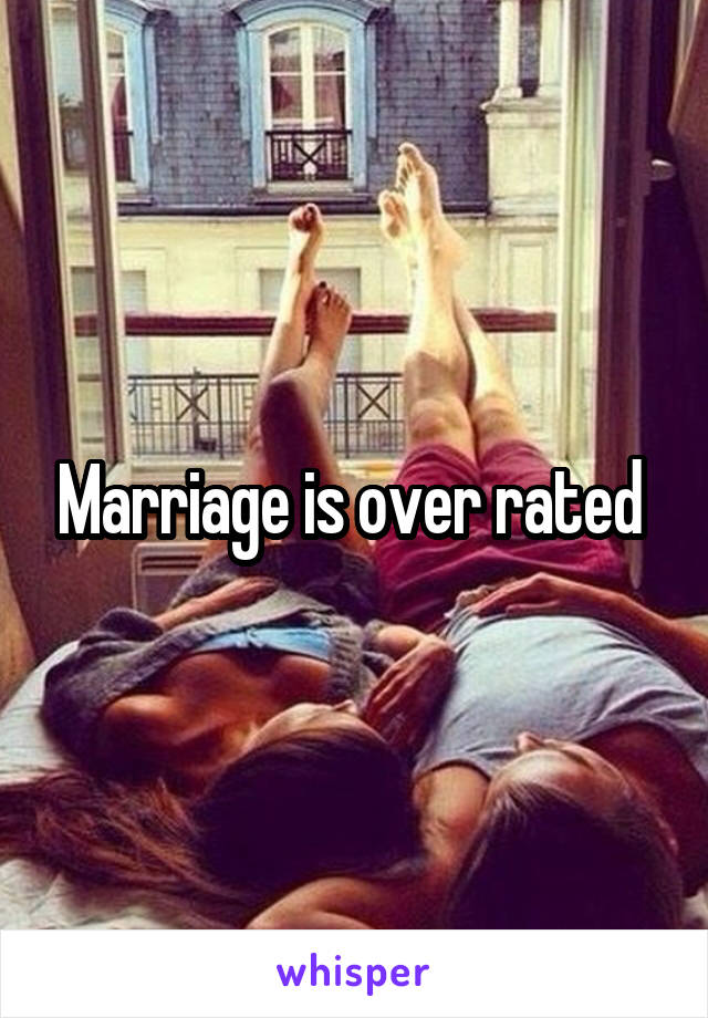 Marriage is over rated 