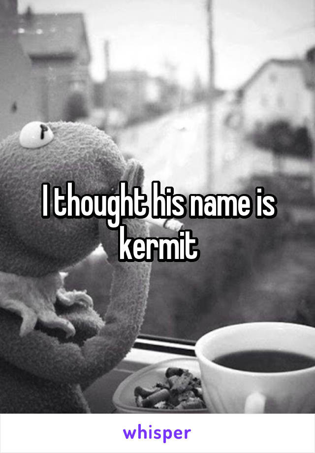 I thought his name is kermit