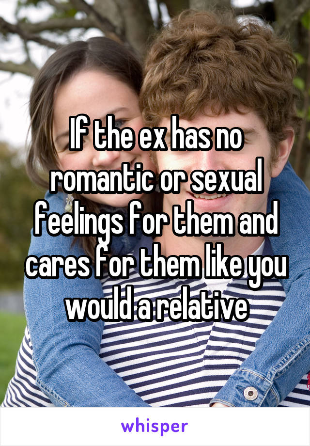 If the ex has no romantic or sexual feelings for them and cares for them like you would a relative