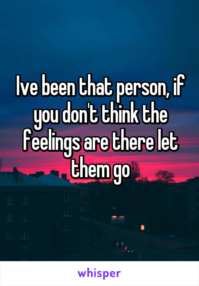 Ive been that person, if you don't think the feelings are there let them go
