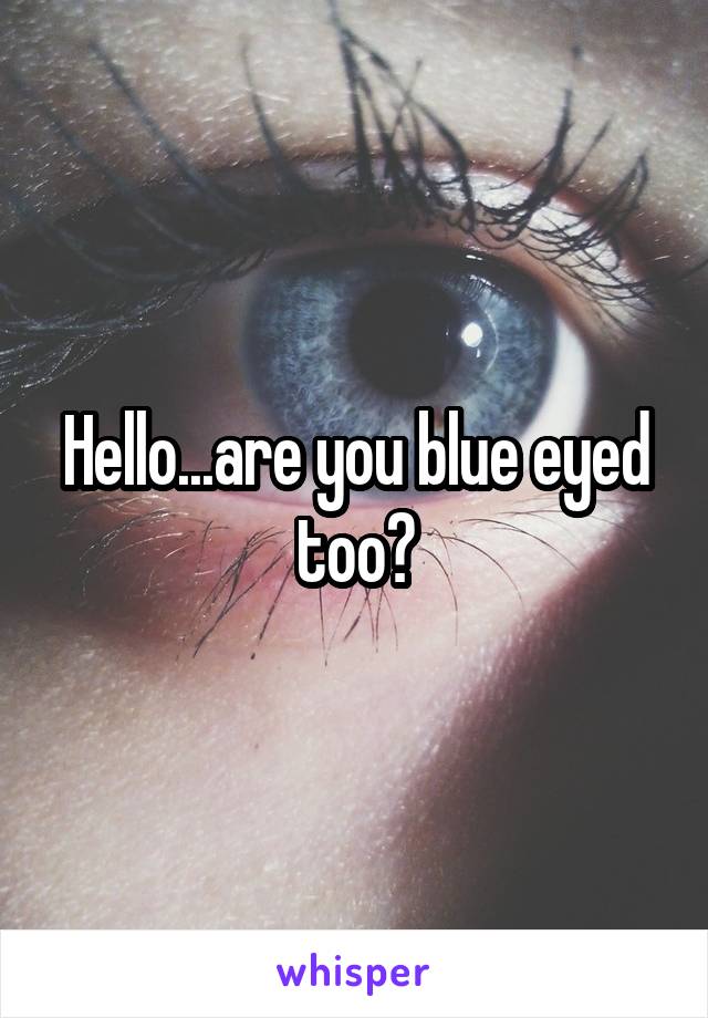 Hello...are you blue eyed too?