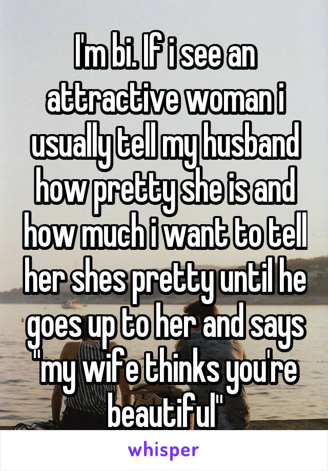 I'm bi. If i see an attractive woman i usually tell my husband how pretty she is and how much i want to tell her shes pretty until he goes up to her and says "my wife thinks you're beautiful"