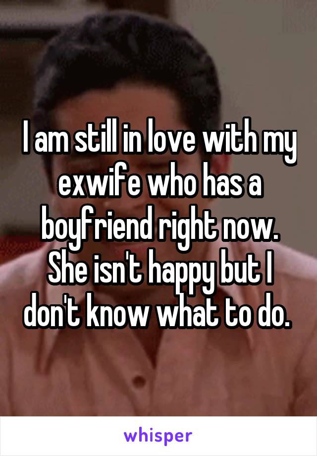 I am still in love with my exwife who has a boyfriend right now. She isn't happy but I don't know what to do. 
