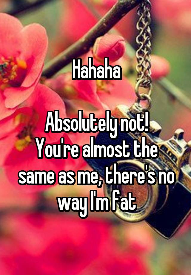 hahaha-absolutely-not-you-re-almost-the-same-as-me-there-s-no-way-i-m-fat