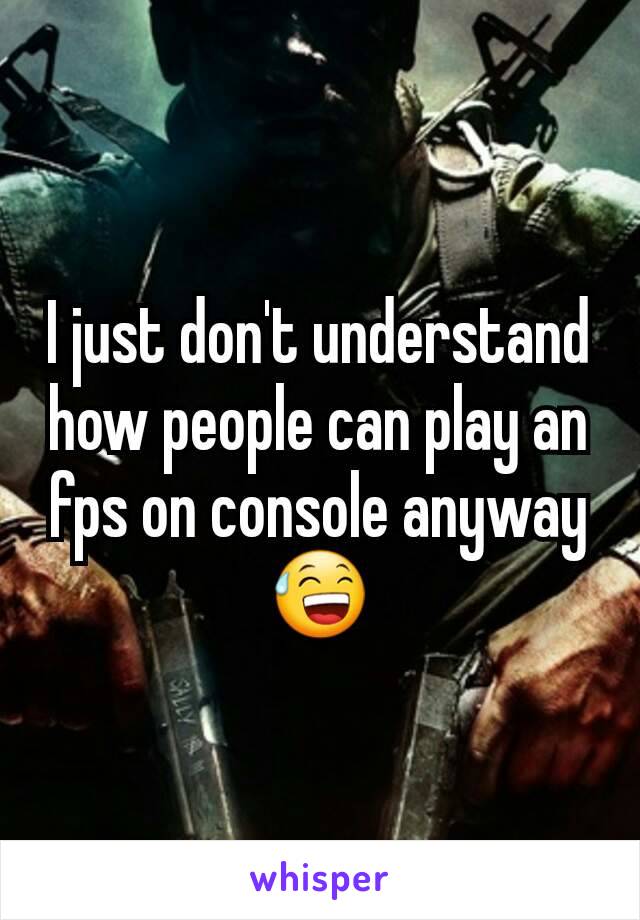 I just don't understand how people can play an fps on console anyway  😅