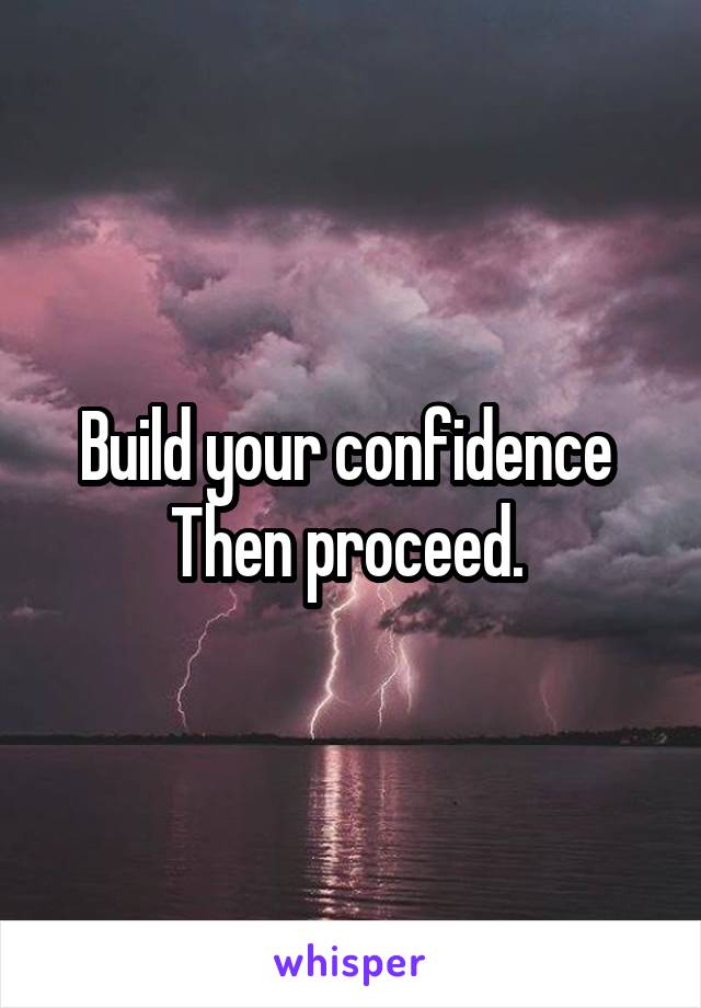 Build your confidence 
Then proceed. 