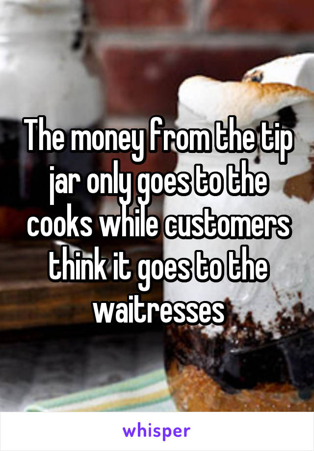 The money from the tip jar only goes to the cooks while customers think it goes to the waitresses