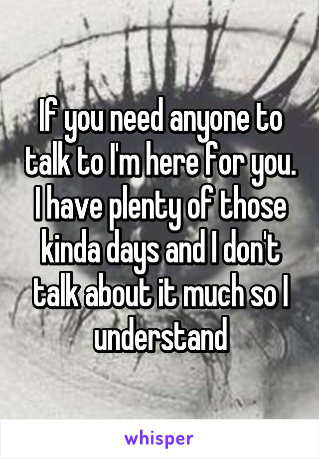 If you need anyone to talk to I'm here for you. I have plenty of those kinda days and I don't talk about it much so I understand