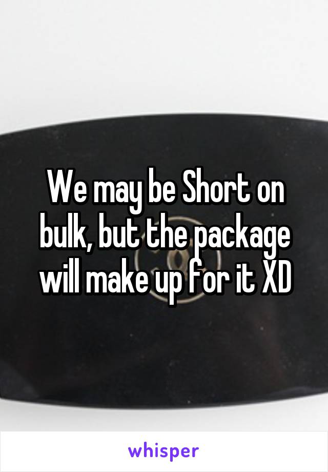 We may be Short on bulk, but the package will make up for it XD