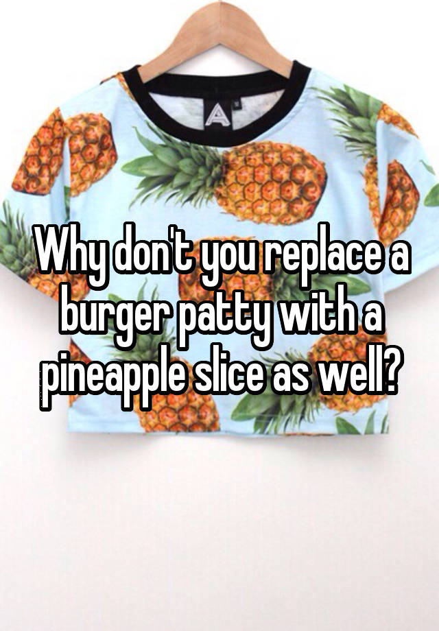 why-don-t-you-replace-a-burger-patty-with-a-pineapple-slice-as-well