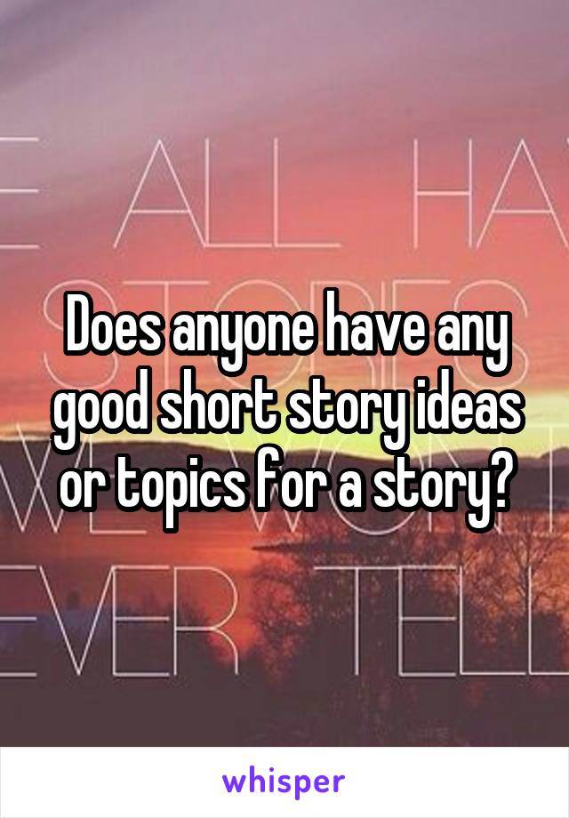 Does anyone have any good short story ideas or topics for a story?