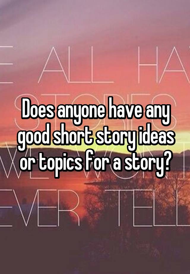 does-anyone-have-any-good-short-story-ideas-or-topics-for-a-story