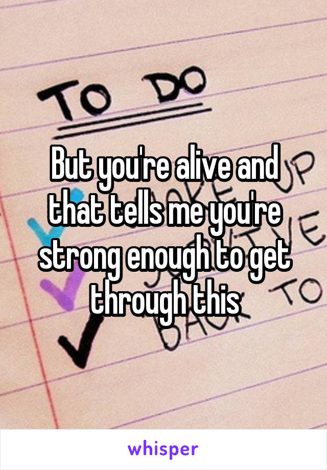 But you're alive and that tells me you're strong enough to get through this