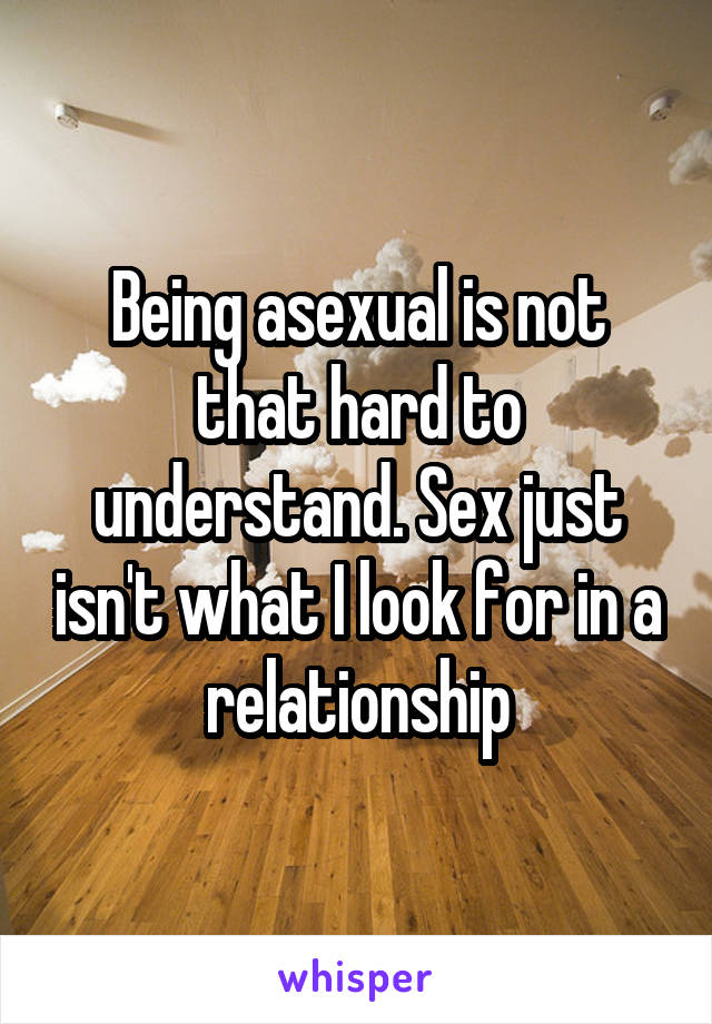 Being asexual is not that hard to understand. Sex just isn't what I look for in a relationship