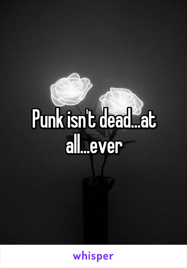 Punk isn't dead...at all...ever