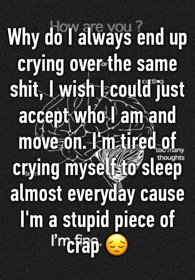 why-do-i-always-end-up-crying-over-the-same-shit-i-wish-i-could-just