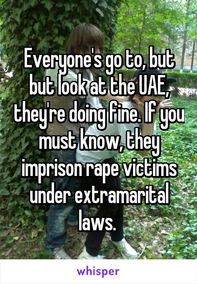 Everyone's go to, but but look at the UAE, they're doing fine. If you must know, they imprison rape victims under extramarital laws. 