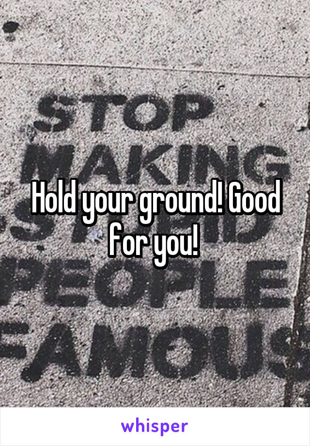 Hold your ground! Good for you! 