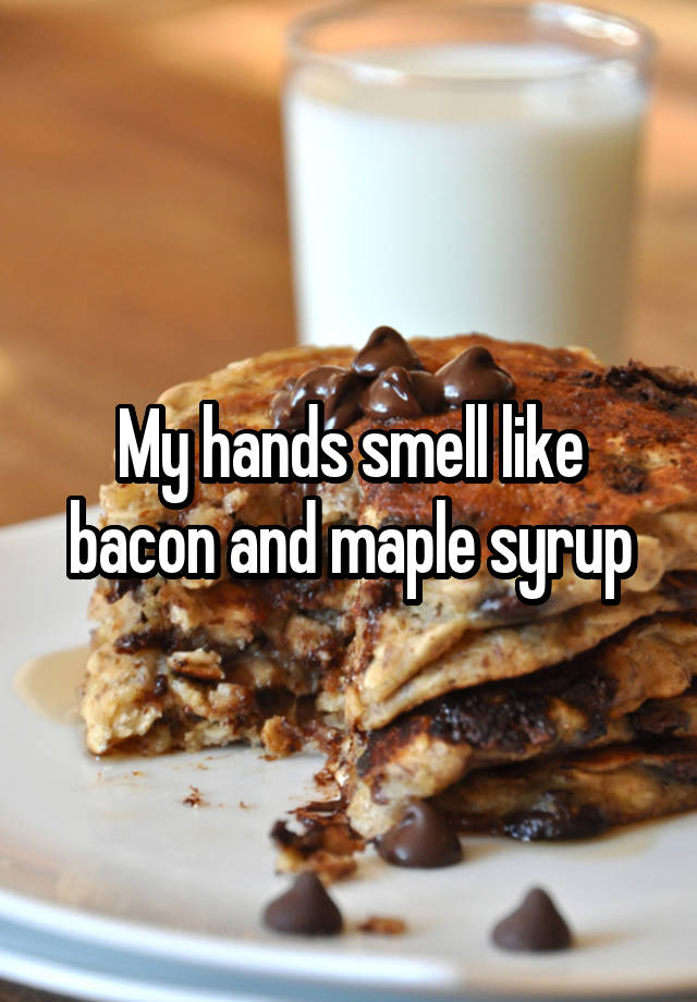 My hands smell like bacon and maple syrup