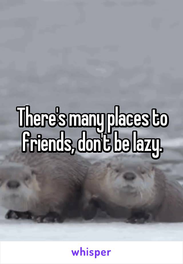 There's many places to friends, don't be lazy.