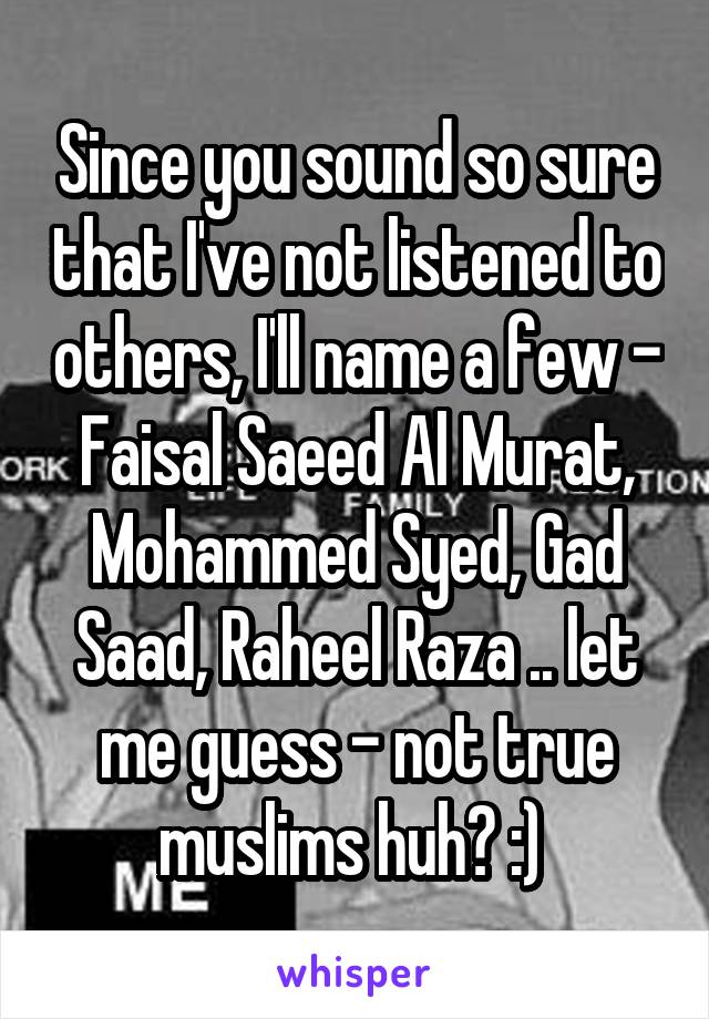 Since you sound so sure that I've not listened to others, I'll name a few - Faisal Saeed Al Murat, Mohammed Syed, Gad Saad, Raheel Raza .. let me guess - not true muslims huh? :) 