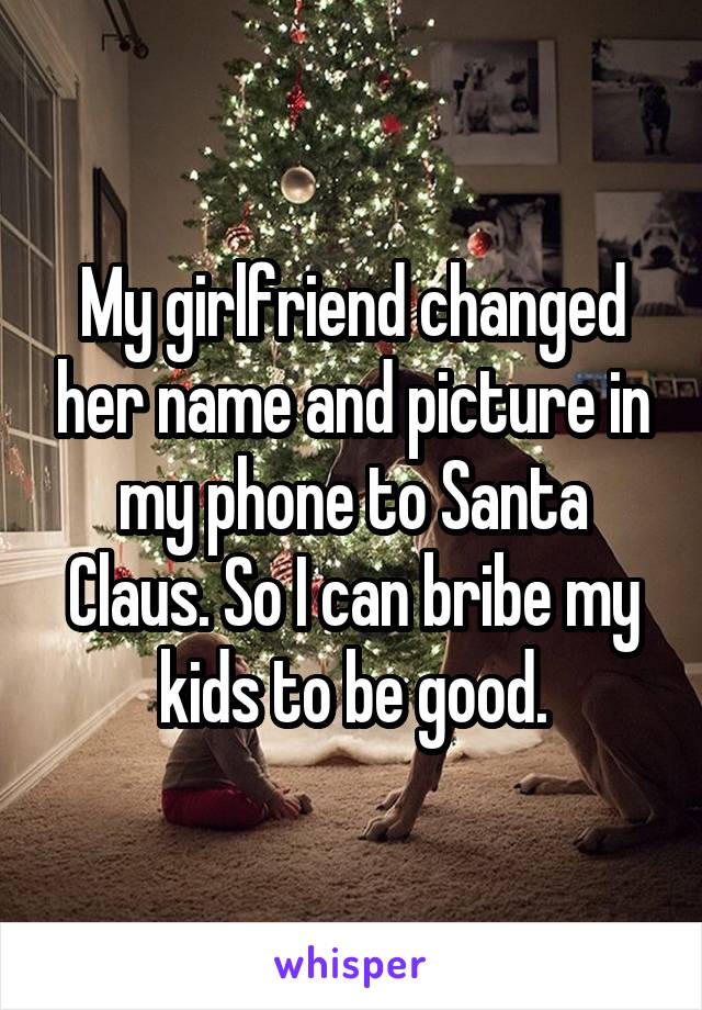 My girlfriend changed her name and picture in my phone to Santa Claus. So I can bribe my kids to be good.