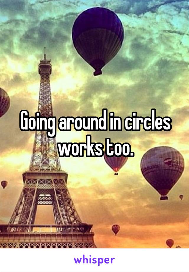 Going around in circles works too.