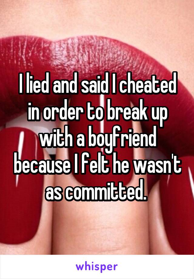 I lied and said I cheated in order to break up with a boyfriend because I felt he wasn't as committed. 