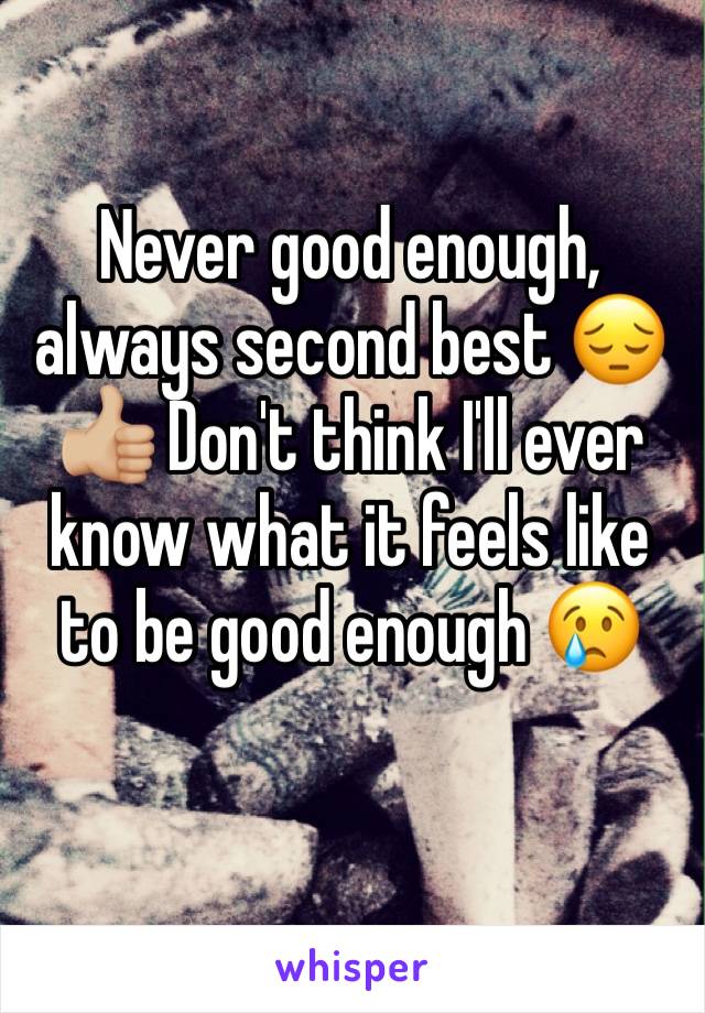 Never good enough, always second best 😔 👍🏼 Don't think I'll ever know what it feels like to be good enough 😢
