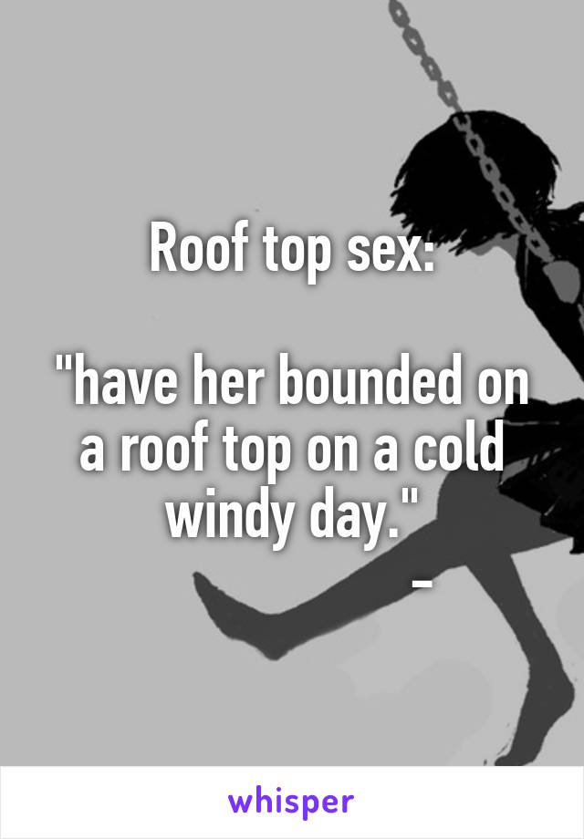 Roof top sex:

"have her bounded on a roof top on a cold windy day."
                   -