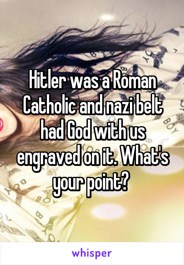 Hitler was a Roman Catholic and nazi belt had God with us engraved on it. What's your point? 