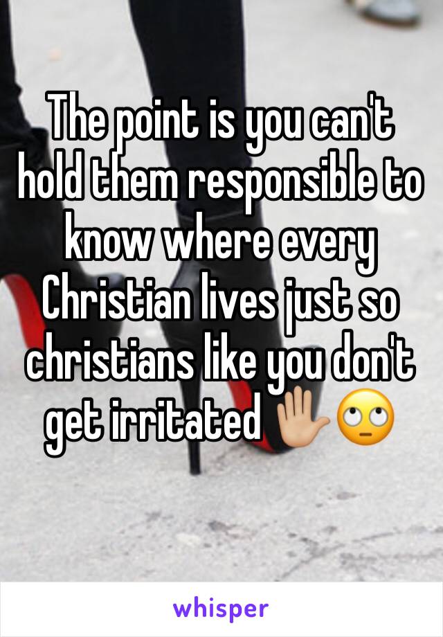 The point is you can't hold them responsible to know where every Christian lives just so christians like you don't get irritated ✋🏼🙄