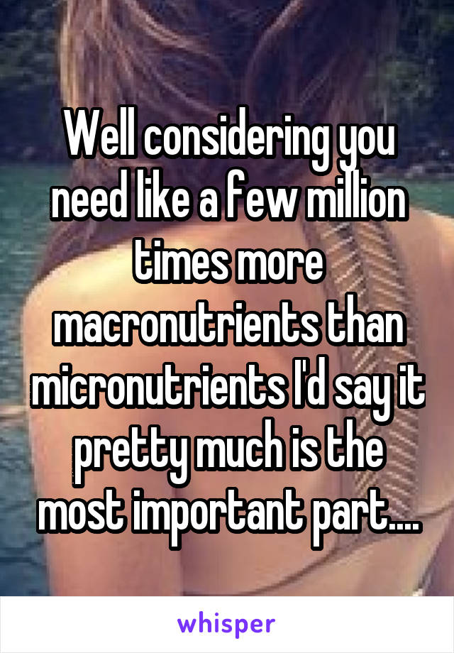 Well considering you need like a few million times more macronutrients than micronutrients I'd say it pretty much is the most important part....