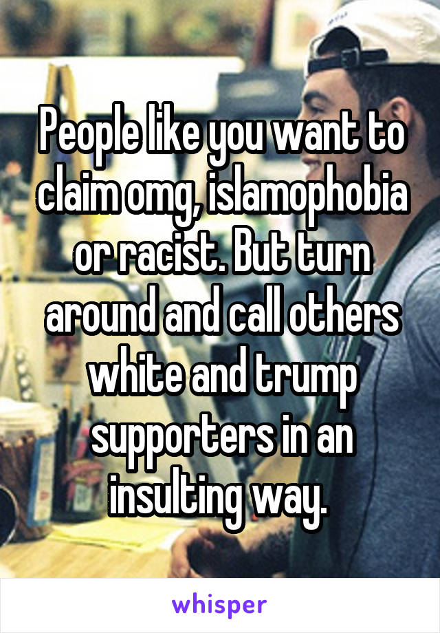 People like you want to claim omg, islamophobia or racist. But turn around and call others white and trump supporters in an insulting way. 