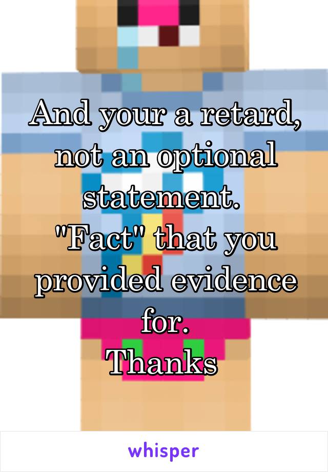 And your a retard, not an optional statement. 
"Fact" that you provided evidence for.
Thanks 