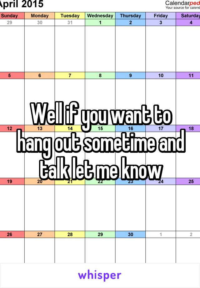 Well if you want to hang out sometime and talk let me know