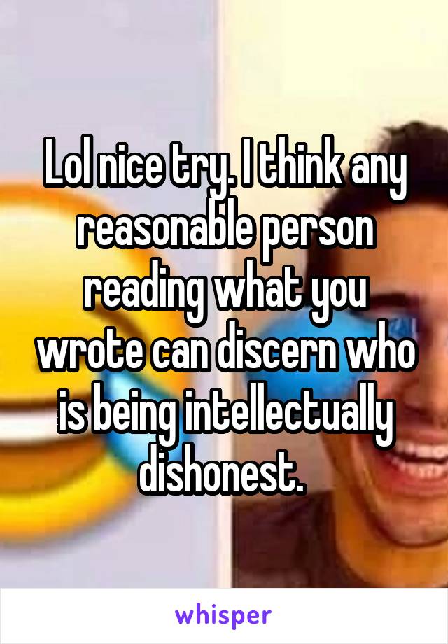 Lol nice try. I think any reasonable person reading what you wrote can discern who is being intellectually dishonest. 