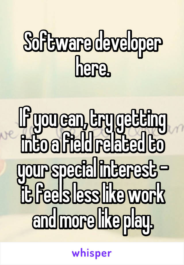 Software developer here.

If you can, try getting into a field related to your special interest - it feels less like work and more like play.