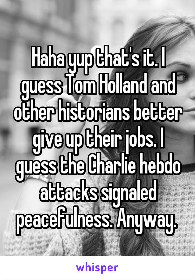 Haha yup that's it. I guess Tom Holland and other historians better give up their jobs. I guess the Charlie hebdo attacks signaled peacefulness. Anyway. 