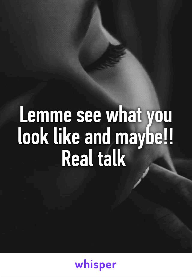Lemme see what you look like and maybe!! Real talk 