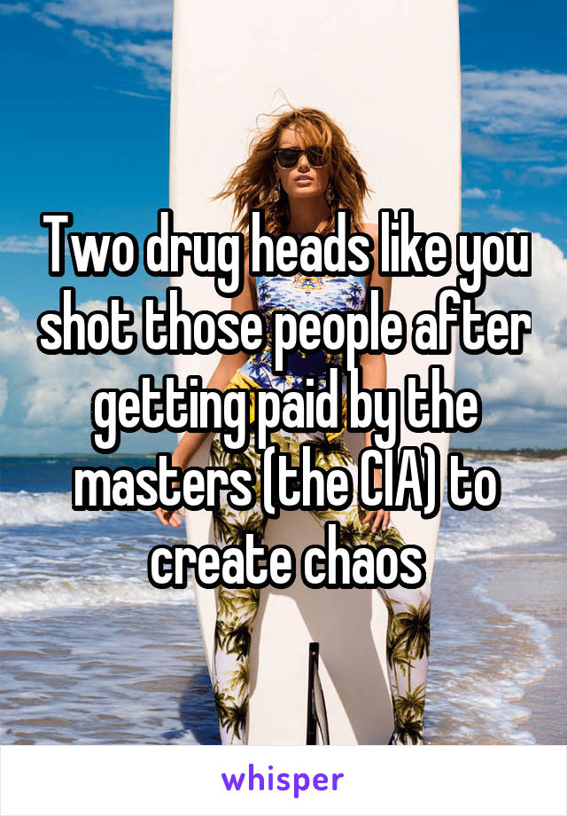 Two drug heads like you shot those people after getting paid by the masters (the CIA) to create chaos