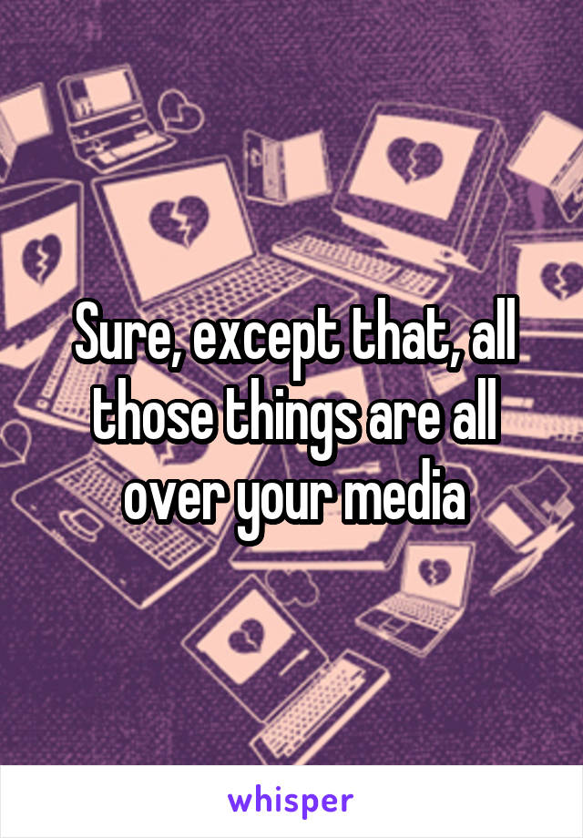 Sure, except that, all those things are all over your media