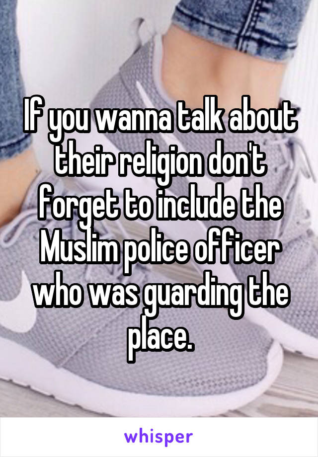 If you wanna talk about their religion don't forget to include the Muslim police officer who was guarding the place.