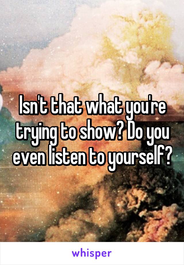 Isn't that what you're trying to show? Do you even listen to yourself?