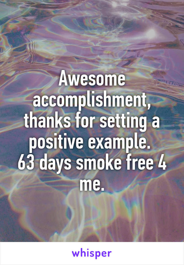 Awesome accomplishment, thanks for setting a positive example. 
63 days smoke free 4 me.