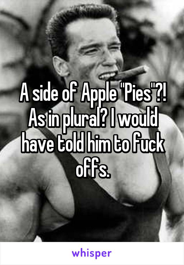 A side of Apple "Pies"?! As in plural? I would have told him to fuck offs.